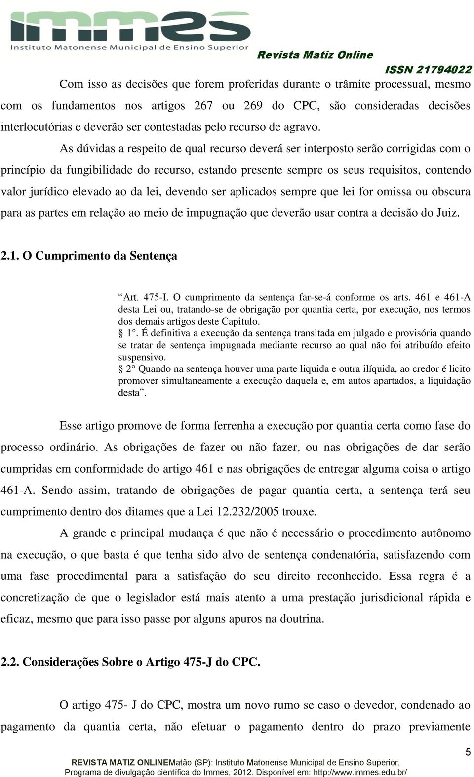 As dúvidas a respeito de qual recurso deverá ser interposto serão corrigidas com o princípio da fungibilidade do recurso, estando presente sempre os seus requisitos, contendo valor jurídico elevado