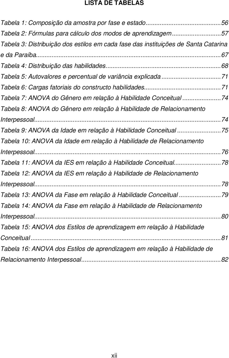 .. 68 Tabela 5: Autovalores e percentual de variância explicada... 71 Tabela 6: Cargas fatoriais do constructo habilidades... 71 Tabela 7: ANOVA do Gênero em relação à Habilidade Conceitual.