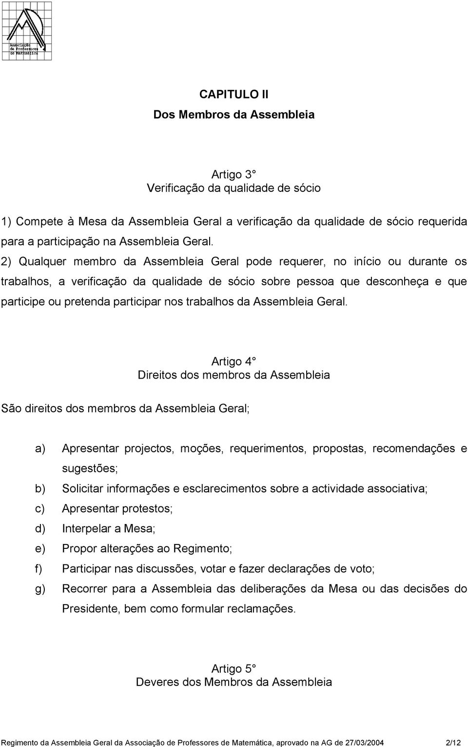 2) Qualquer membro da Assembleia Geral pode requerer, no início ou durante os trabalhos, a verificação da qualidade de sócio sobre pessoa que desconheça e que participe ou pretenda participar nos