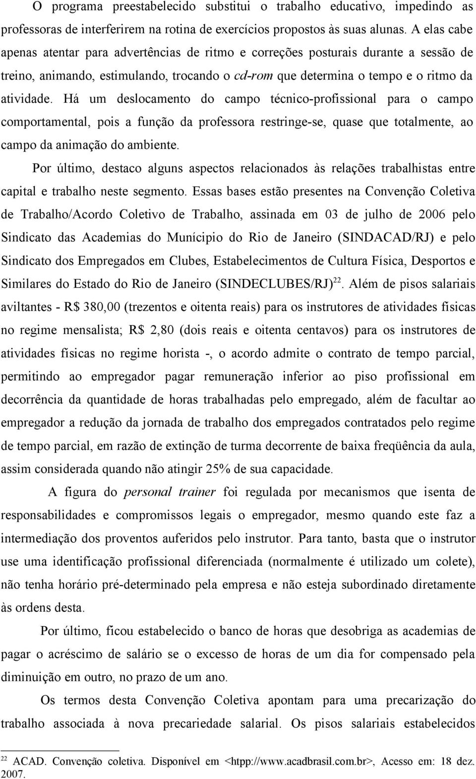 Há um deslocamento do campo técnico-profissional para o campo comportamental, pois a função da professora restringe-se, quase que totalmente, ao campo da animação do ambiente.