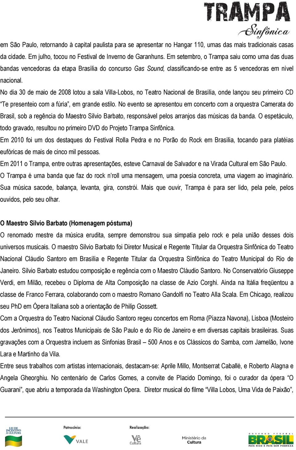 No dia 30 de maio de 2008 lotou a sala Villa-Lobos, no Teatro Nacional de Brasília, onde lançou seu primeiro CD Te presenteio com a fúria, em grande estilo.