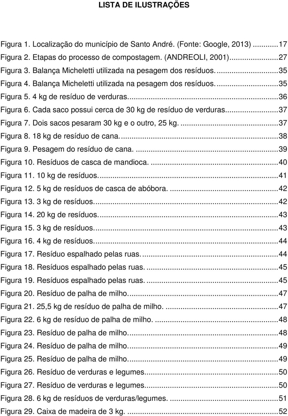 Cada saco possui cerca de 30 kg de resíduo de verduras.... 37 Figura 7. Dois sacos pesaram 30 kg e o outro, 25 kg.... 37 Figura 8. 18 kg de resíduo de cana.... 38 Figura 9. Pesagem do resíduo de cana.