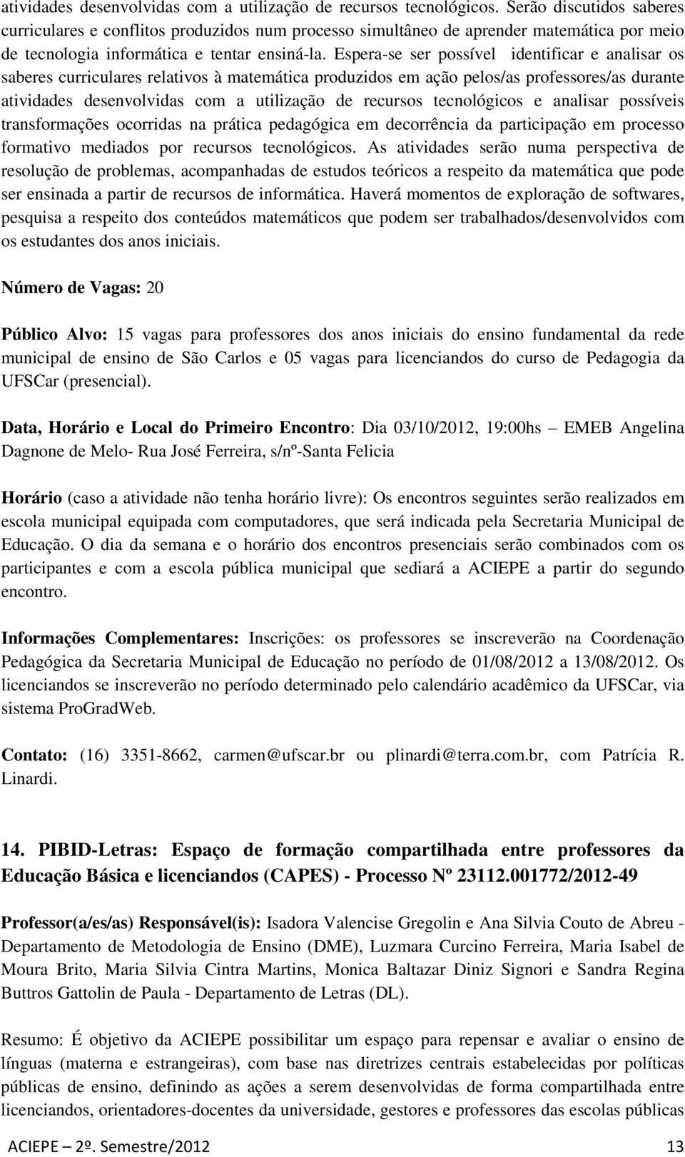 Espera-se ser possível identificar e analisar os saberes curriculares relativos à matemática produzidos em ação pelos/as professores/as durante atividades desenvolvidas com a utilização de recursos