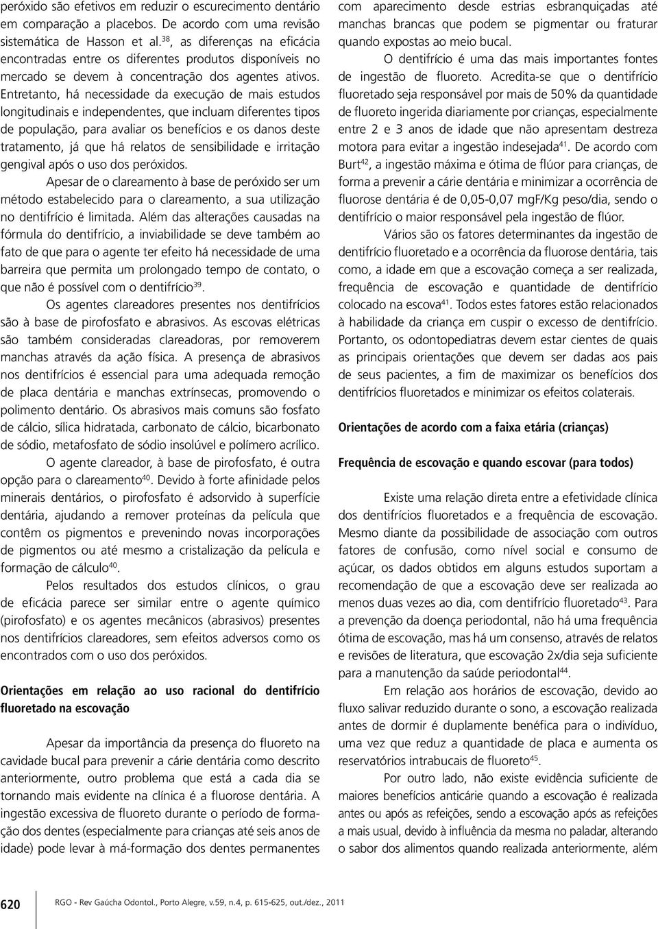 Entretanto, há necessidade da execução de mais estudos longitudinais e independentes, que incluam diferentes tipos de população, para avaliar os benefícios e os danos deste tratamento, já que há