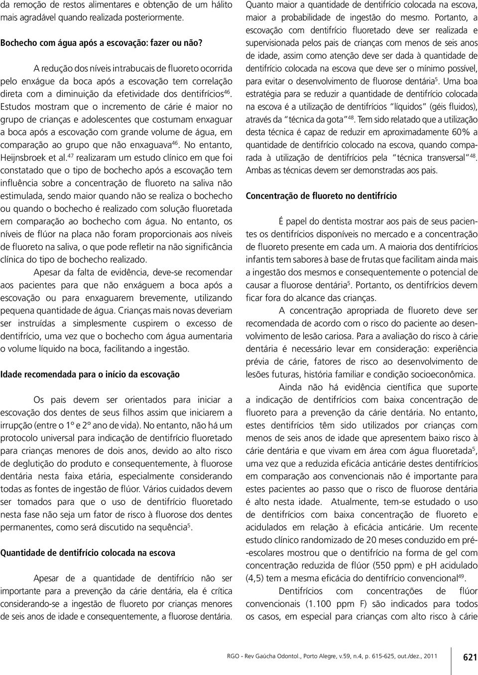 Estudos mostram que o incremento de cárie é maior no grupo de crianças e adolescentes que costumam enxaguar a boca após a escovação com grande volume de água, em comparação ao grupo que não enxaguava