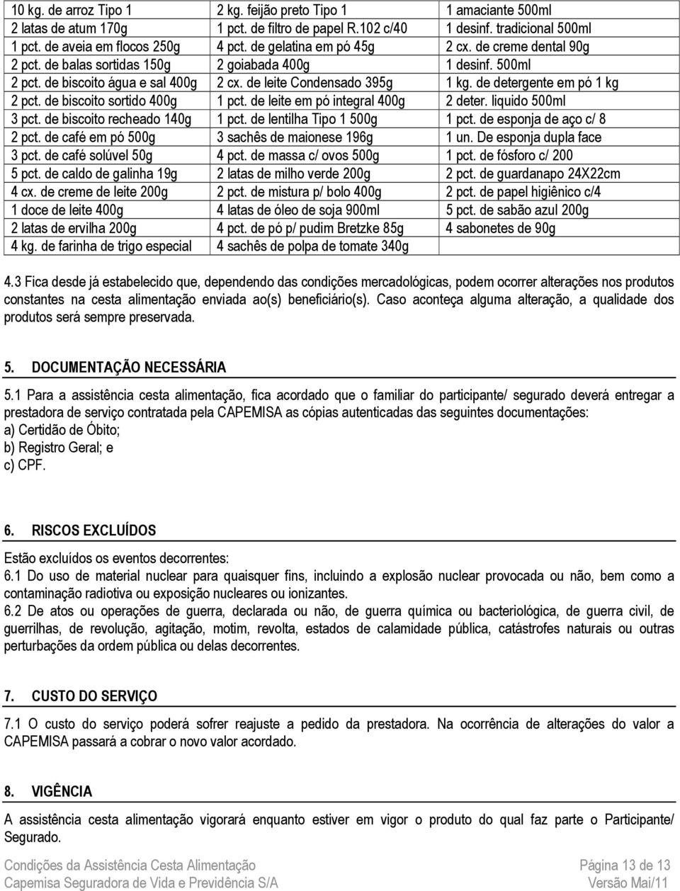 de detergente em pó 1 kg 2 pct. de biscoito sortido 400g 1 pct. de leite em pó integral 400g 2 deter. liquido 500ml 3 pct. de biscoito recheado 140g 1 pct. de lentilha Tipo 1 500g 1 pct.