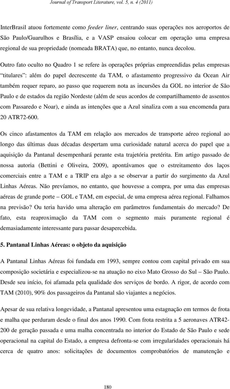 Outro fato oculto no Quadro 1 se refere às operações próprias empreendidas pelas empresas titulares : além do papel decrescente da TAM, o afastamento progressivo da Ocean Air também requer reparo, ao