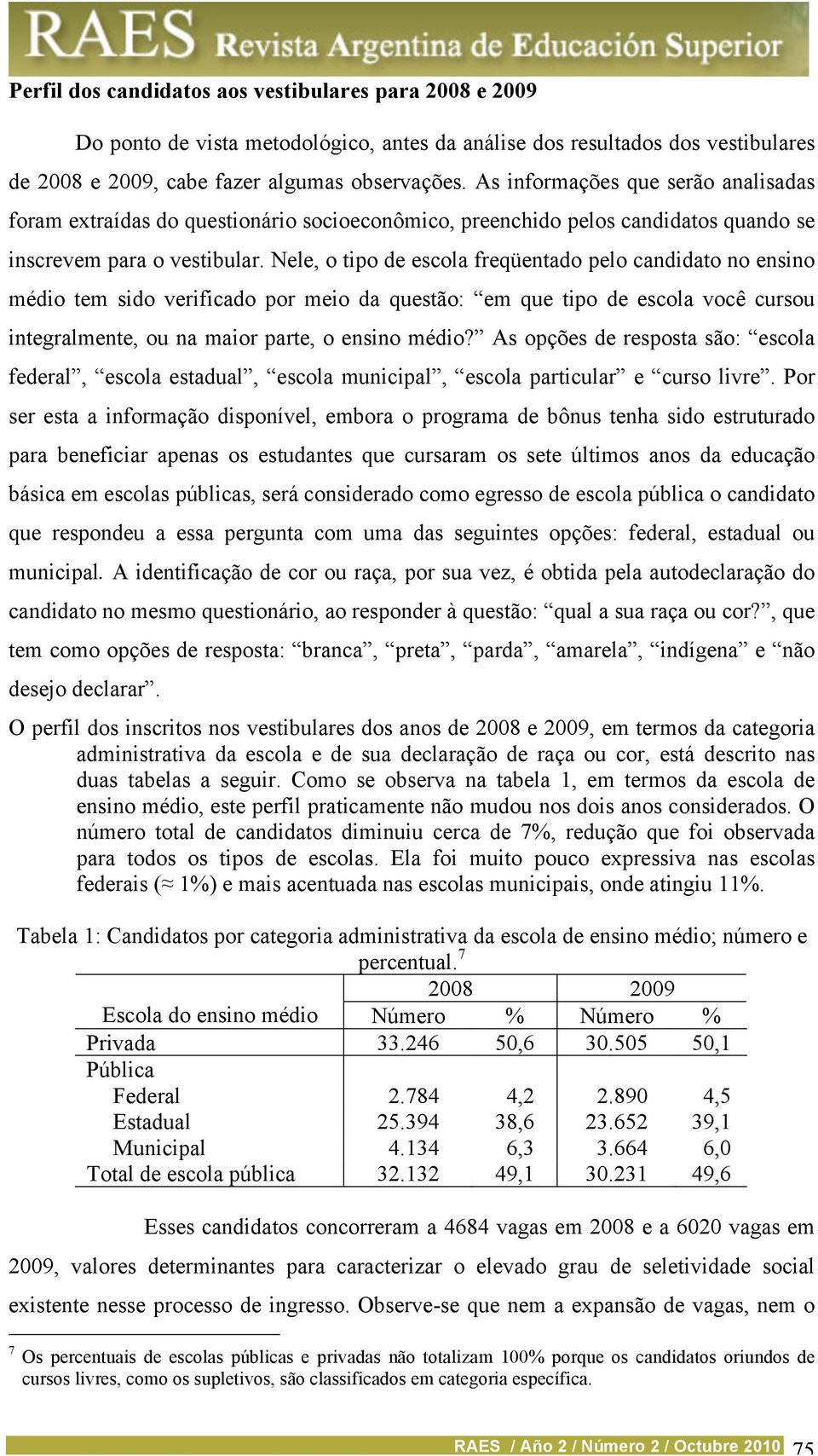 Nele, o tipo de escola freqüentado pelo candidato no ensino médio tem sido verificado por meio da questão: em que tipo de escola você cursou integralmente, ou na maior parte, o ensino médio?