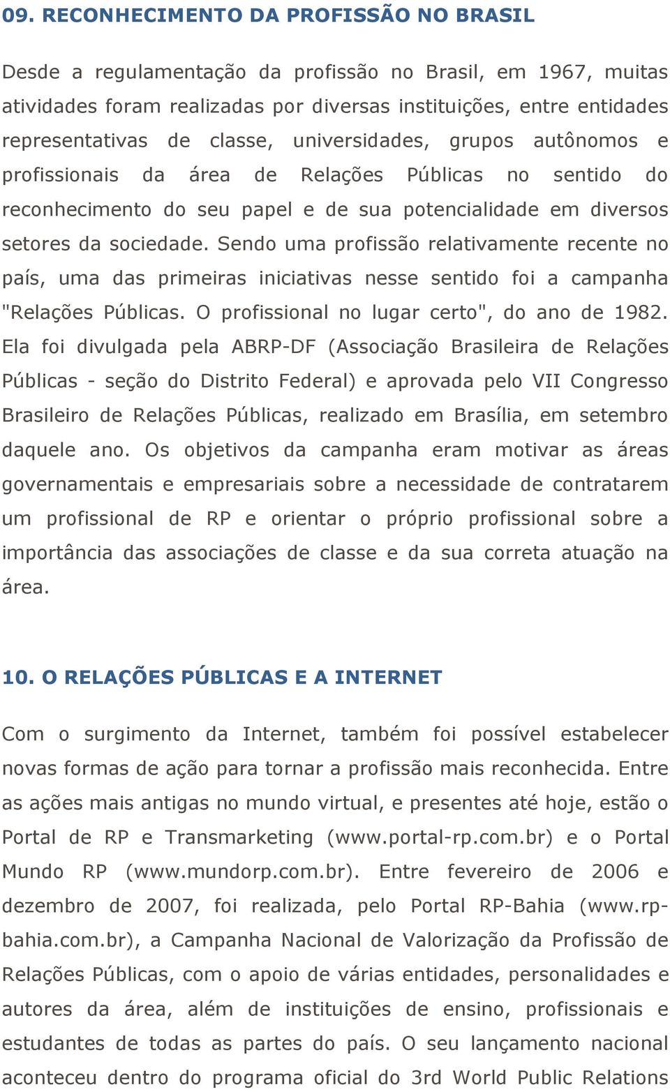 Sendo uma profissão relativamente recente no país, uma das primeiras iniciativas nesse sentido foi a campanha "Relações Públicas. O profissional no lugar certo", do ano de 1982.