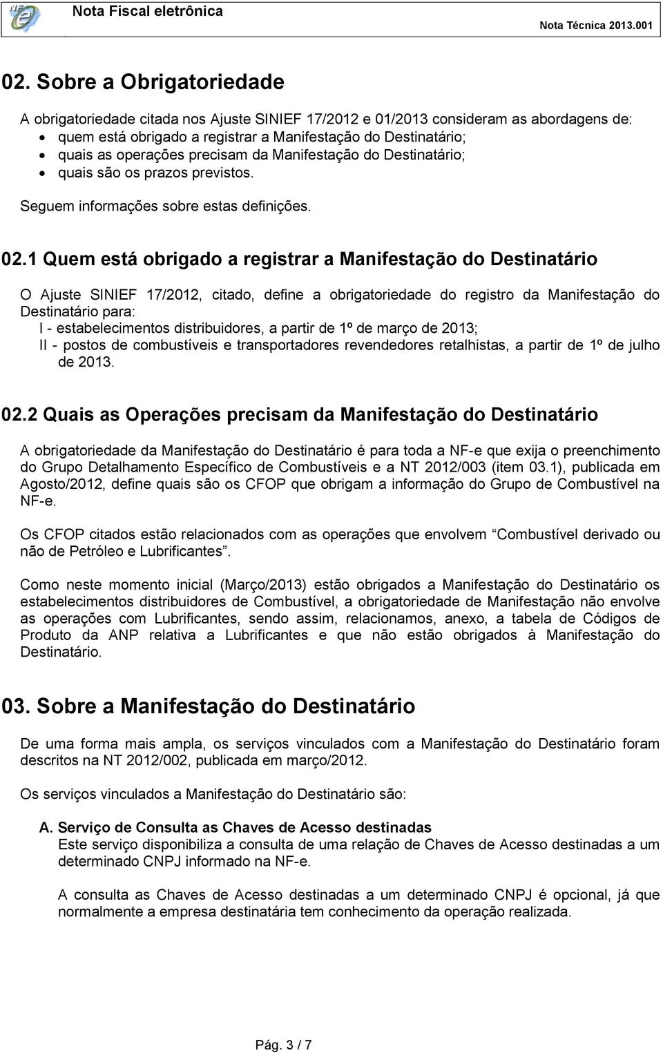 1 Quem está obrigado a registrar a Manifestação do Destinatário O Ajuste SINIEF 17/2012, citado, define a obrigatoriedade do registro da Manifestação do Destinatário para: I - estabelecimentos