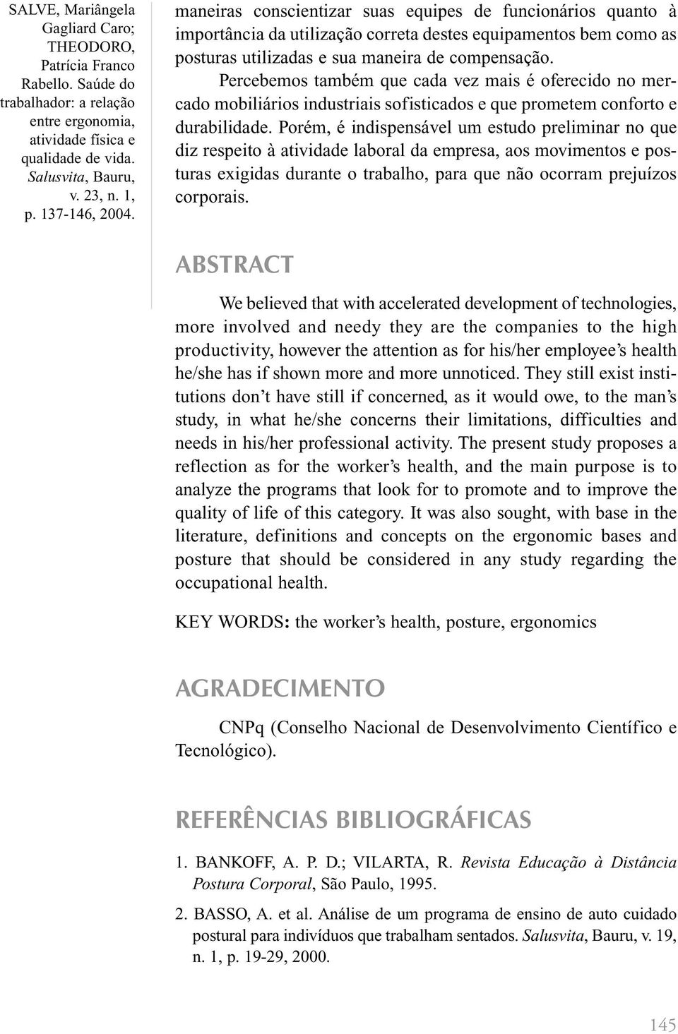 Porém, é indispensável um estudo preliminar no que diz respeito à atividade laboral da empresa, aos movimentos e posturas exigidas durante o trabalho, para que não ocorram prejuízos corporais.