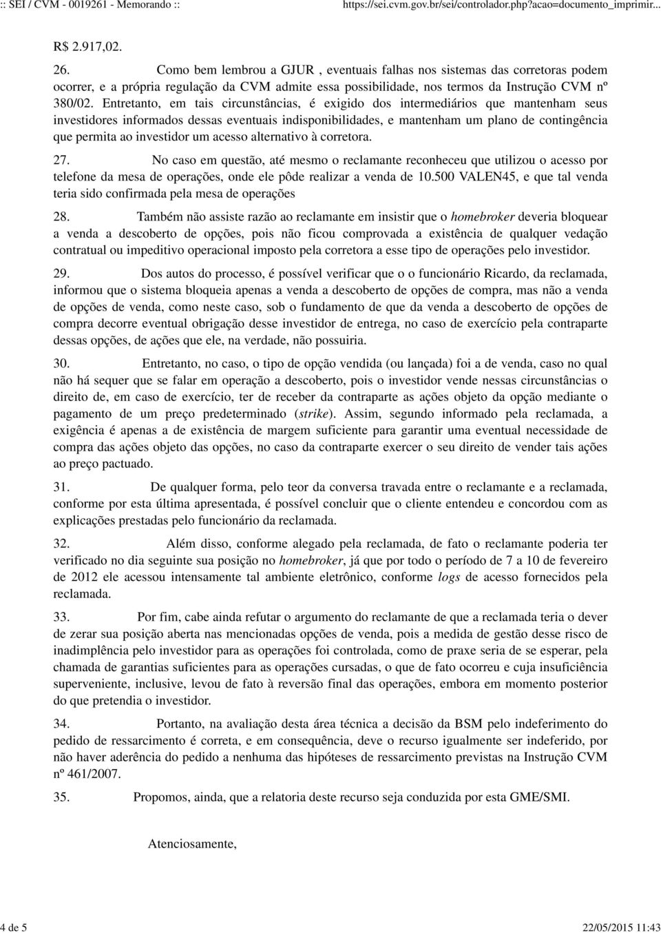 investidor um acesso alternativo à corretora. 27. No caso em questão, até mesmo o reclamante reconheceu que utilizou o acesso por telefone da mesa de operações, onde ele pôde realizar a venda de 10.