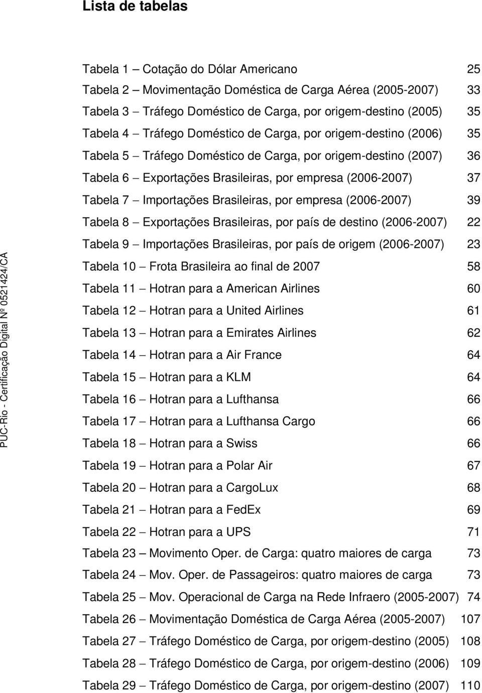 Importações Brasileiras, por empresa (2006-2007) 39 Tabela 8 Exportações Brasileiras, por país de destino (2006-2007) 22 Tabela 9 Importações Brasileiras, por país de origem (2006-2007) 23 Tabela 10