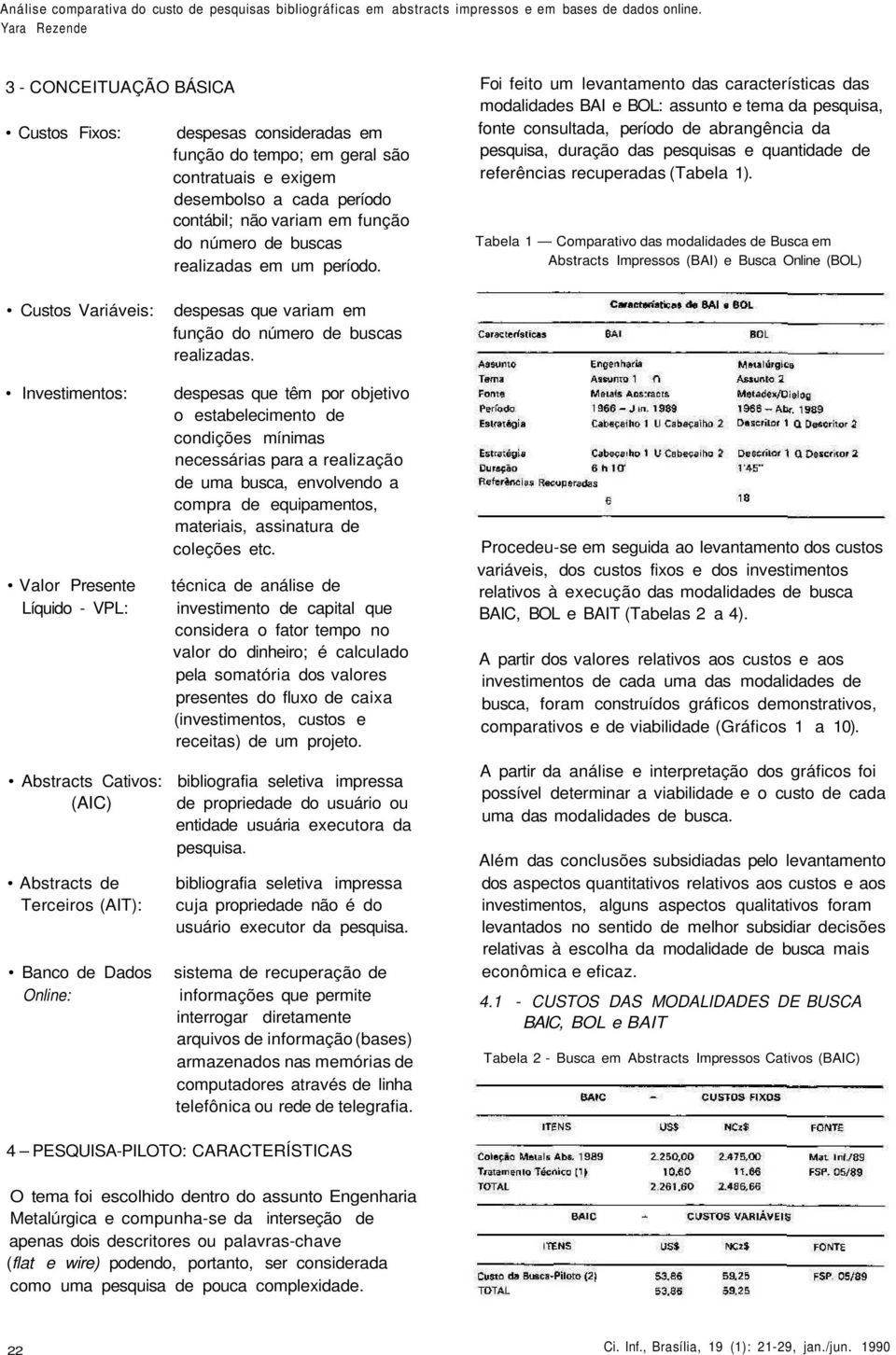 Foi feito um levantamento das características das modalidades BAI e BOL: assunto e tema da pesquisa, fonte consultada, período de abrangência da pesquisa, duração das pesquisas e quantidade de