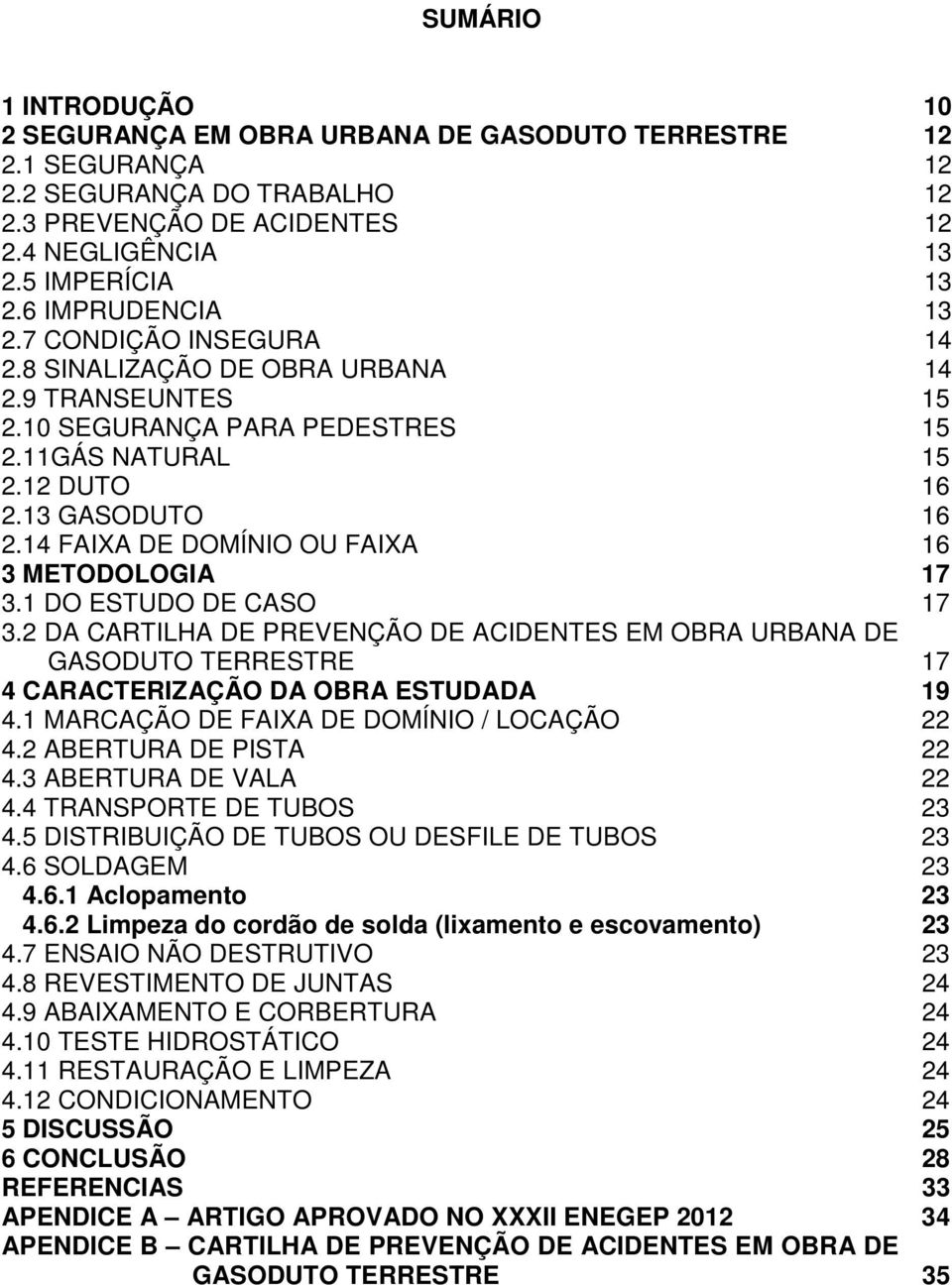 14 FAIXA DE DOMÍNIO OU FAIXA 16 3 METODOLOGIA 17 3.1 DO ESTUDO DE CASO 17 3.2 DA CARTILHA DE PREVENÇÃO DE ACIDENTES EM OBRA URBANA DE GASODUTO TERRESTRE 17 4 CARACTERIZAÇÃO DA OBRA ESTUDADA 19 4.