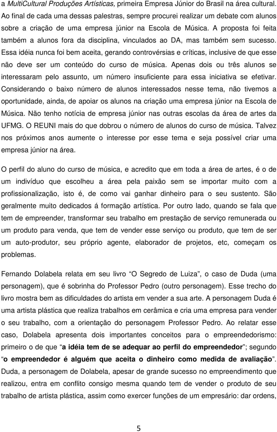 A proposta foi feita também a alunos fora da disciplina, vinculados ao DA, mas também sem sucesso.