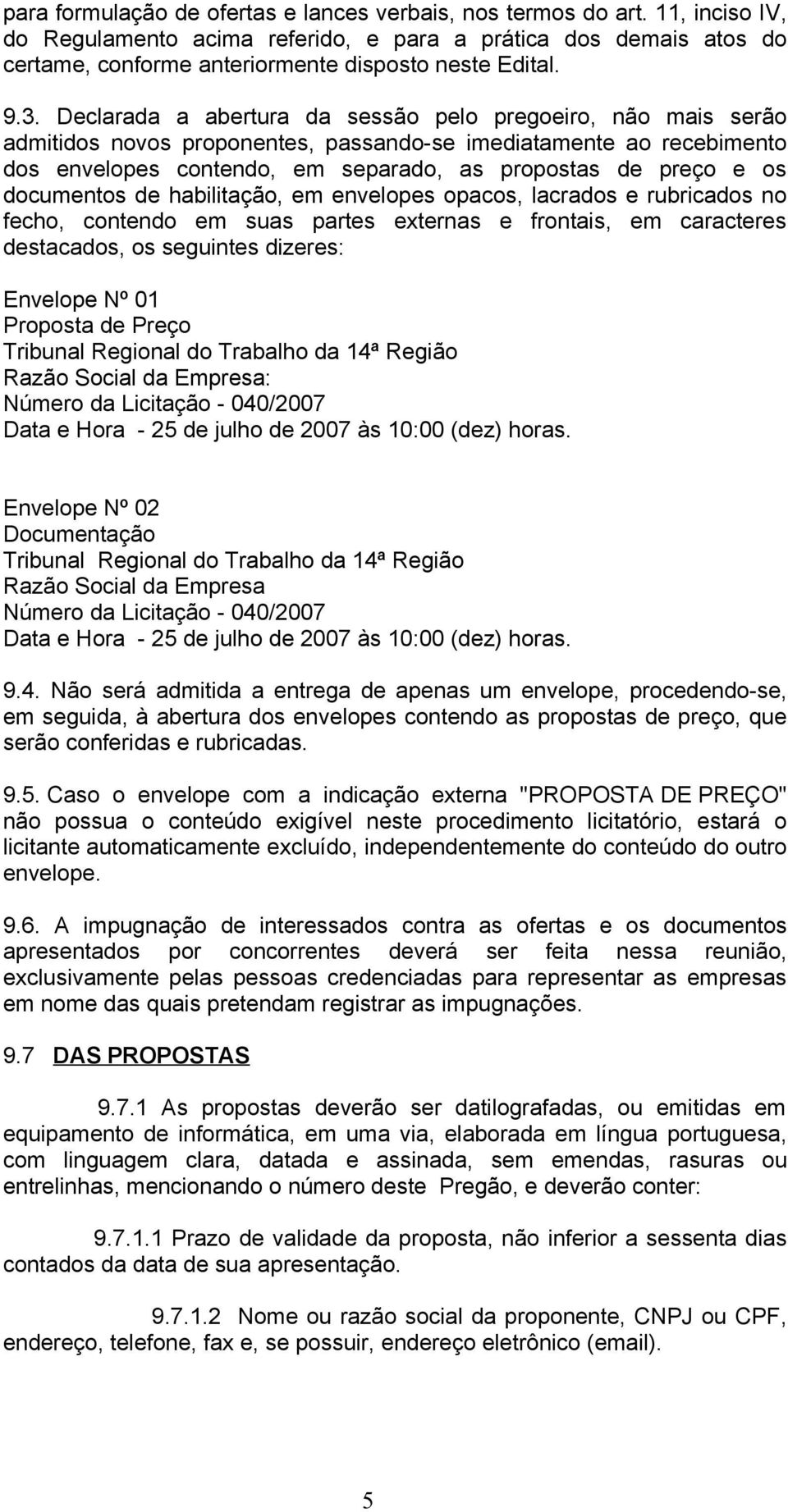 os documentos de habilitação, em envelopes opacos, lacrados e rubricados no fecho, contendo em suas partes externas e frontais, em caracteres destacados, os seguintes dizeres: Envelope Nº 01 Proposta