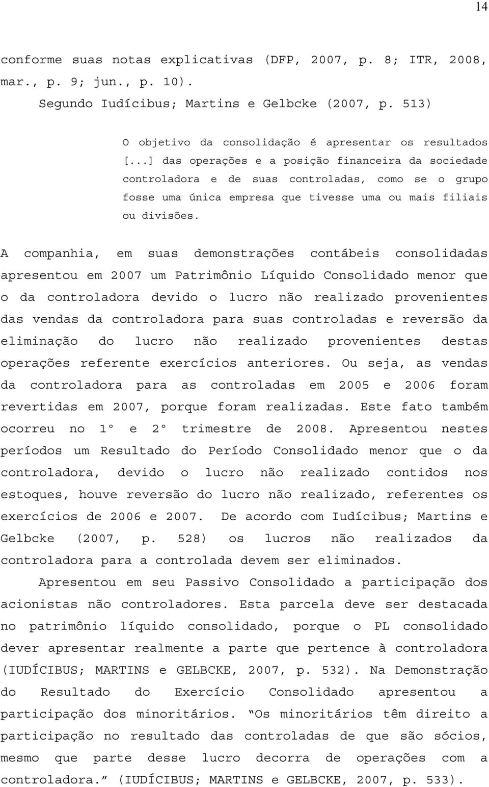 A companhia, em suas demonstrações contábeis consolidadas apresentou em 2007 um Patrimônio Líquido Consolidado menor que o da controladora devido o lucro não realizado provenientes das vendas da