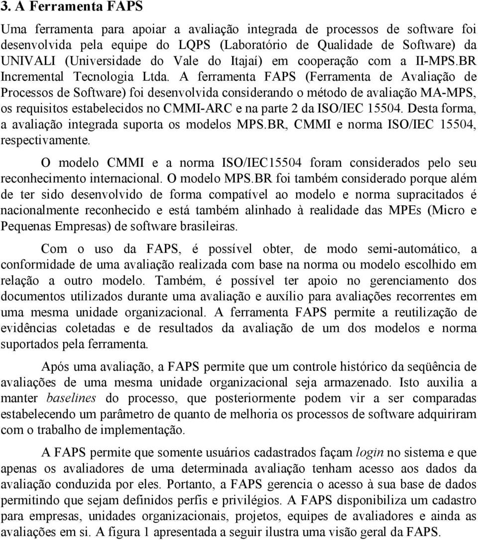 A ferramenta FAPS (Ferramenta de Avaliação de Processos de Software) foi desenvolvida considerando o método de avaliação MA-MPS, os requisitos estabelecidos no CMMI-ARC e na parte 2 da ISO/IEC 15504.