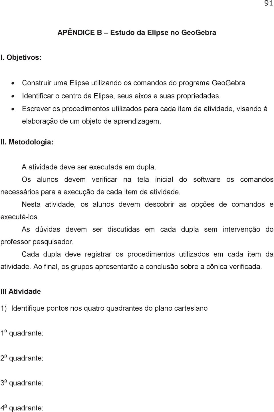 Os alunos devem verificar na tela inicial do software os comandos necessários para a execução de cada item da atividade. Nesta atividade, os alunos devem descobrir as opções de comandos e executá-los.