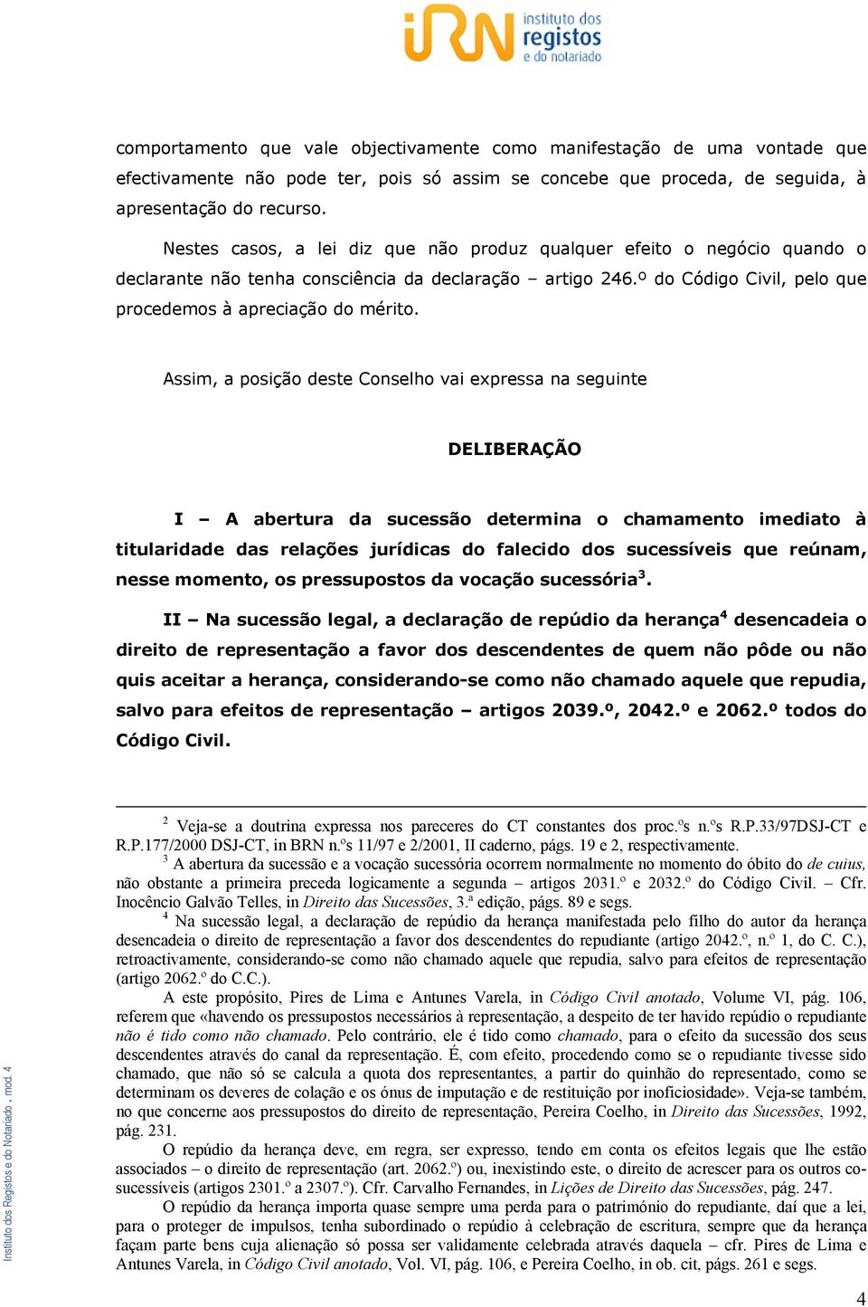 Assim, a posição deste Conselho vai expressa na seguinte DELIBERAÇÃO I A abertura da sucessão determina o chamamento imediato à titularidade das relações jurídicas do falecido dos sucessíveis que