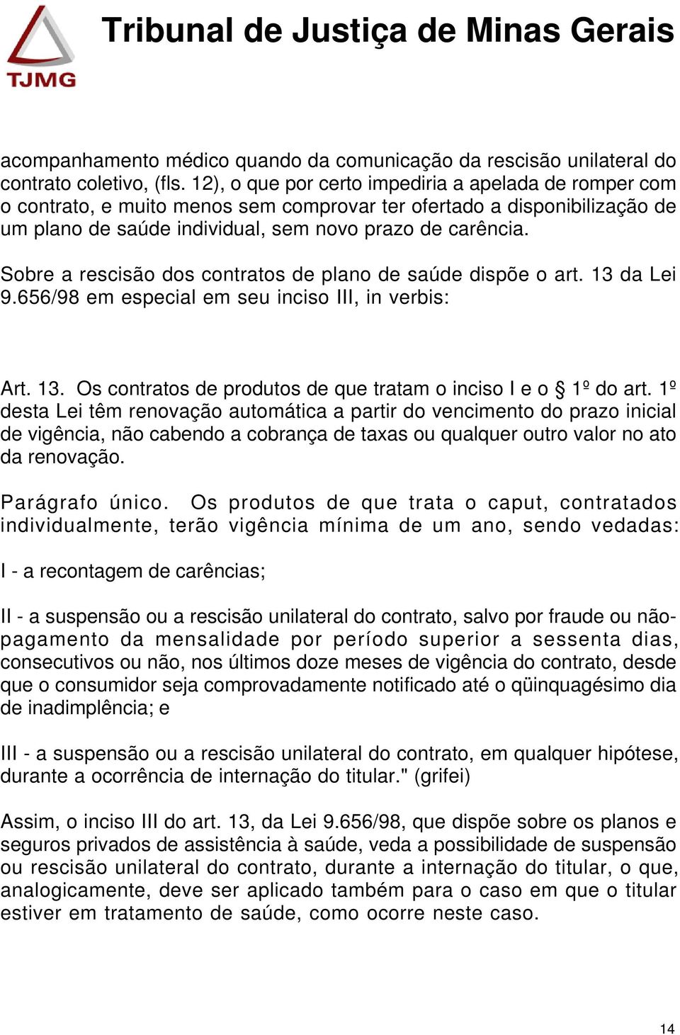 Sobre a rescisão dos contratos de plano de saúde dispõe o art. 13 da Lei 9.656/98 em especial em seu inciso III, in verbis: Art. 13. Os contratos de produtos de que tratam o inciso I e o 1º do art.