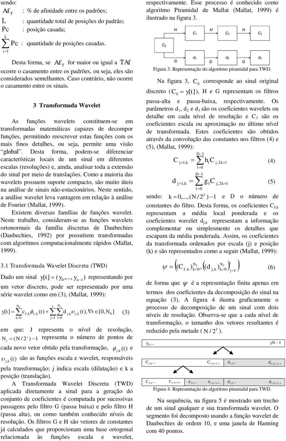 3 Transformada Wavelet As funções wavelets constituem-se em transformadas matemáticas capazes de decompor funções, permitindo reescrever estas funções com os mais finos detalhes, ou seja, permite uma