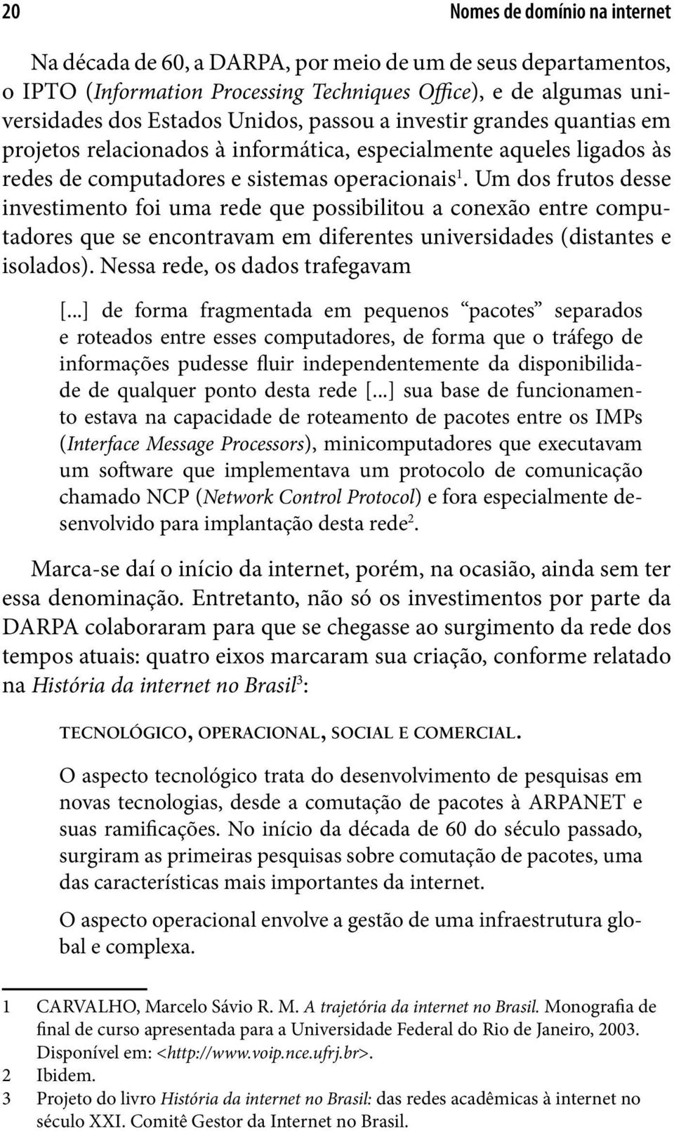 Um dos frutos desse investimento foi uma rede que possibilitou a conexão entre computadores que se encontravam em diferentes universidades (distantes e isolados). Nessa rede, os dados trafegavam [.