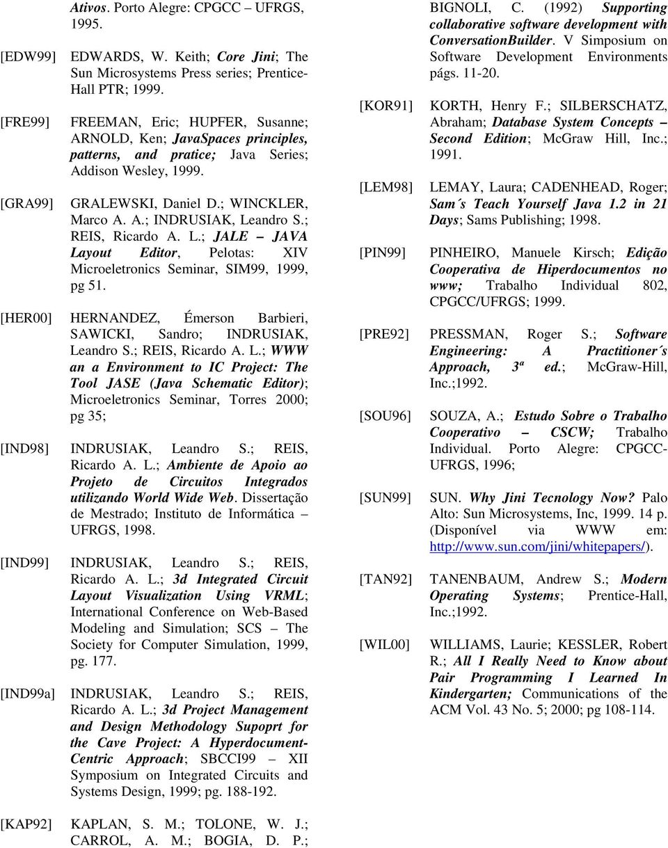 ; REIS, Ricardo A. L.; JALE JAVA Layout Editor, Pelotas: XIV Microeletronics Seminar, SIM99, 1999, pg 51. [HER00] HERNANDEZ, Émerson Barbieri, SAWICKI, Sandro; INDRUSIAK, Leandro S.; REIS, Ricardo A. L.; WWW an a Environment to IC Project: The Tool JASE (Java Schematic Editor); Microeletronics Seminar, Torres 2000; pg 35; [IND98] INDRUSIAK, Leandro S.