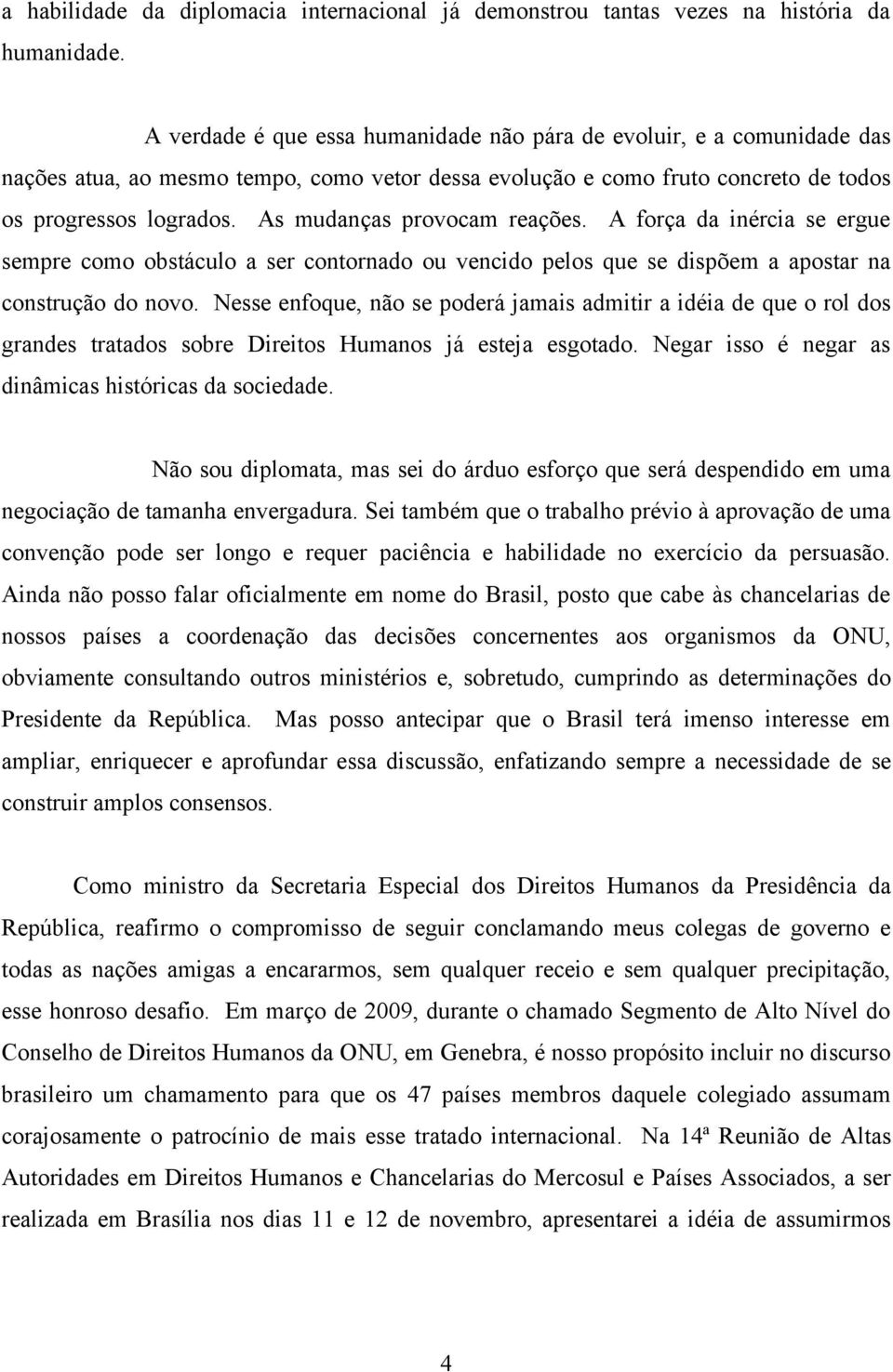 As mudanças provocam reações. A força da inércia se ergue sempre como obstáculo a ser contornado ou vencido pelos que se dispõem a apostar na construção do novo.