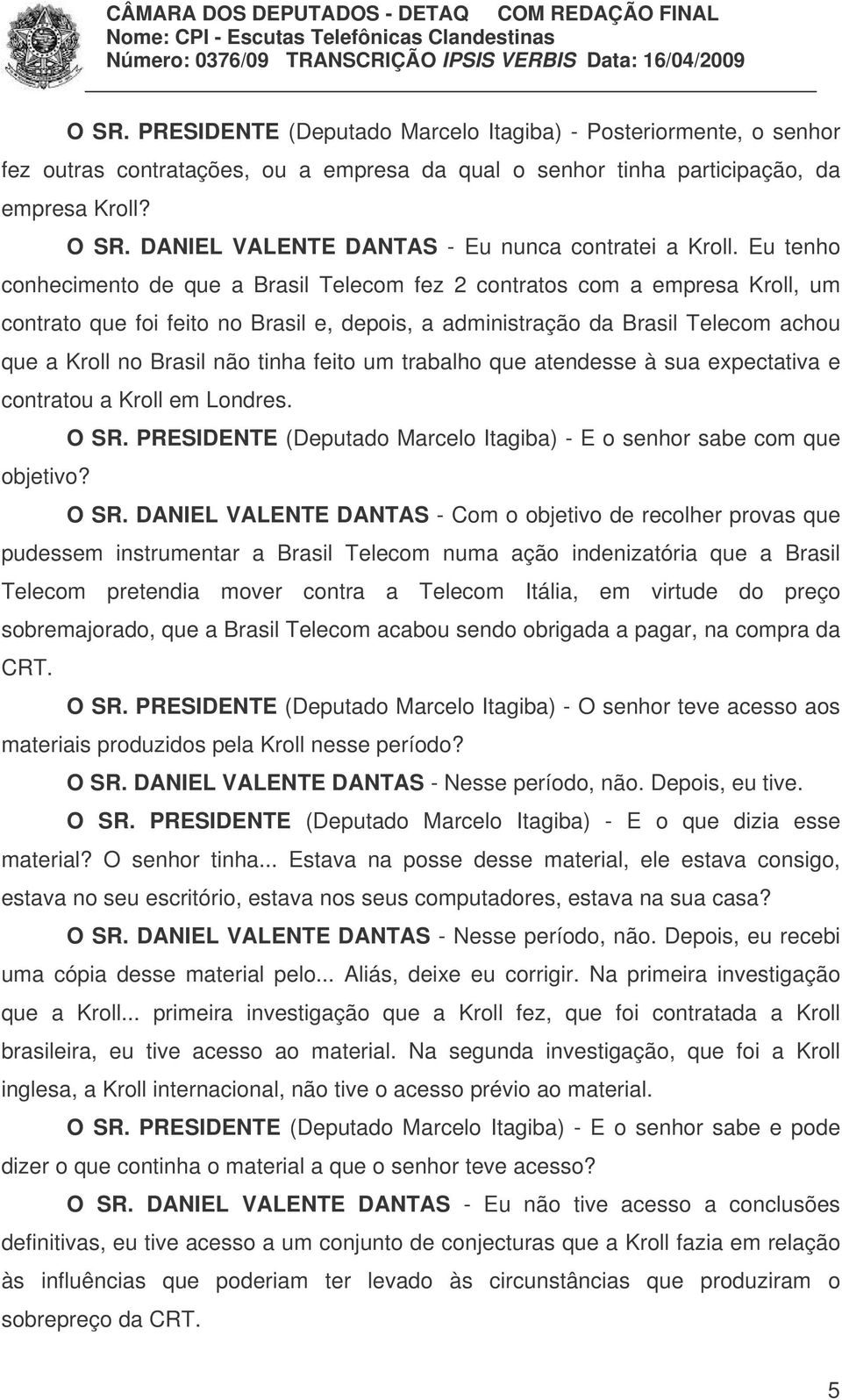 Eu tenho conhecimento de que a Brasil Telecom fez 2 contratos com a empresa Kroll, um contrato que foi feito no Brasil e, depois, a administração da Brasil Telecom achou que a Kroll no Brasil não