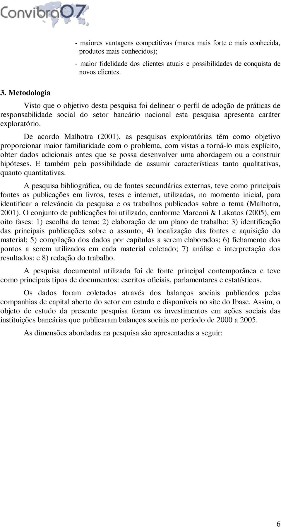 De acordo Malhotra (2001), as pesquisas exploratórias têm como objetivo proporcionar maior familiaridade com o problema, com vistas a torná-lo mais explícito, obter dados adicionais antes que se