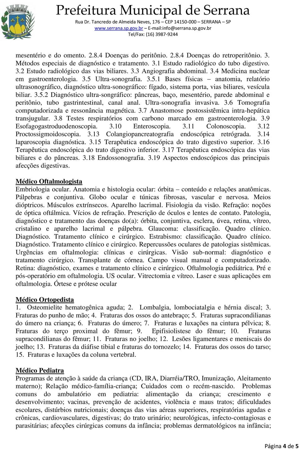 Ultra-sonografia. 3.5.1 Bases físicas anatomia, relatório ultrasonográfico, diagnóstico ultra-sonográfico: fígado, sistema porta, vias biliares, vesícula biliar. 3.5.2 Diagnóstico ultra-songráfico: pâncreas, baço, mesentério, parede abdominal e peritônio, tubo gastrintestinal, canal anal.