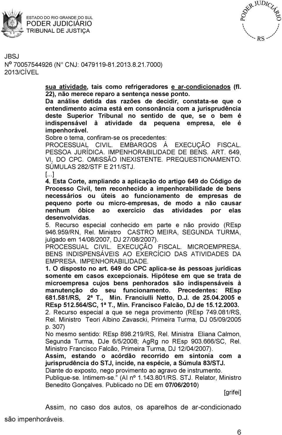 da pequena empresa, ele é impenhorável. Sobre o tema, confiram-se os precedentes: PROCESSUAL CIVIL. EMBARGOS À EXECUÇÃO FISCAL. PESSOA JURÍDICA. IMPENHORABILIDADE DE BENS. ART. 649, VI, DO CPC.