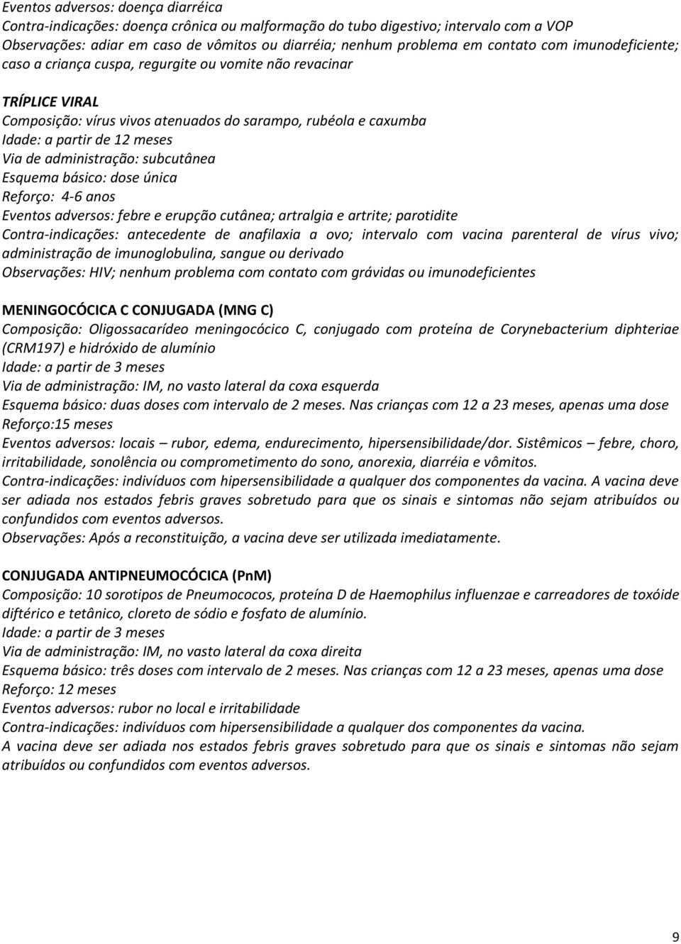 administração: subcutânea Esquema básico: única Reforço: 4-6 anos Eventos adversos: febre e erupção cutânea; artralgia e artrite; parotidite Contra-indicações: antecedente de anafilaxia a ovo;