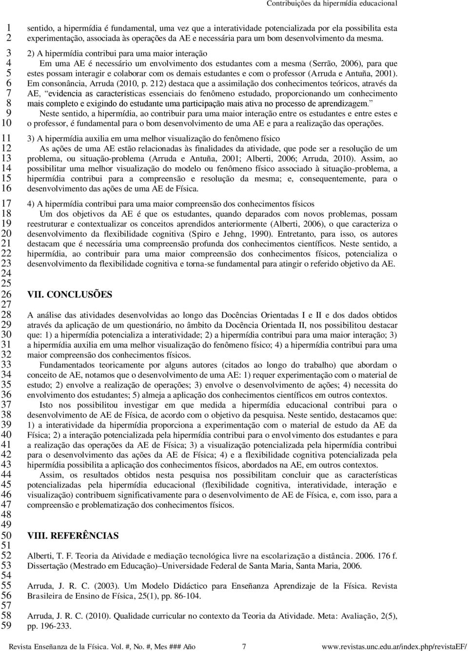 ) A hipermídia contribui para uma maior interação Em uma AE é necessário um envolvimento dos estudantes com a mesma (Serrão, 00), para que estes possam interagir e colaborar com os demais estudantes