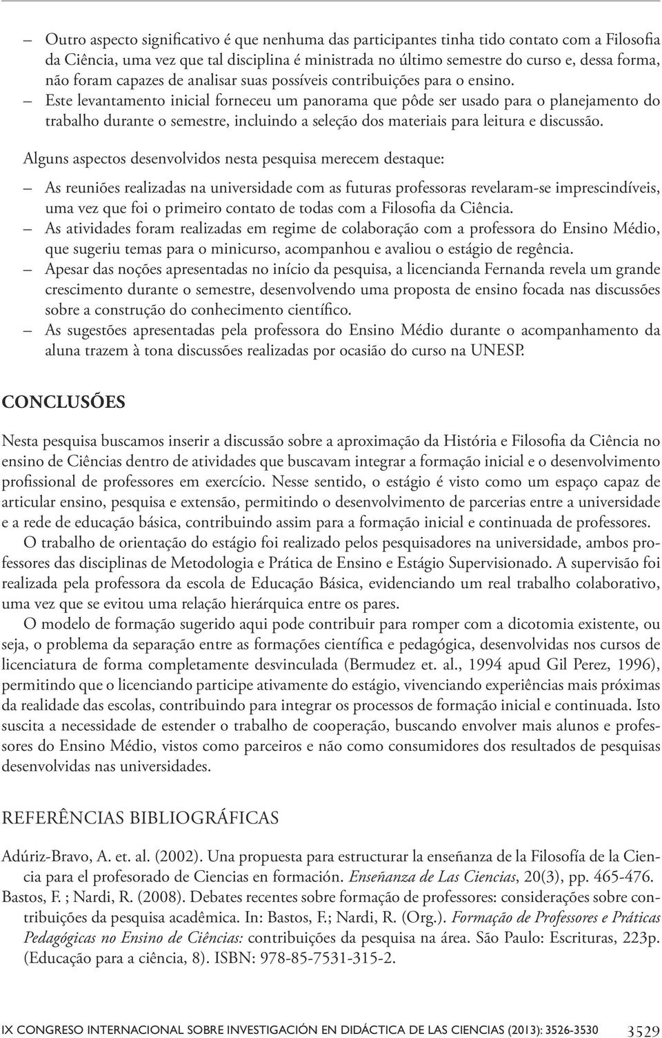 Este levantamento inicial forneceu um panorama que pôde ser usado para o planejamento do trabalho durante o semestre, incluindo a seleção dos materiais para leitura e discussão.