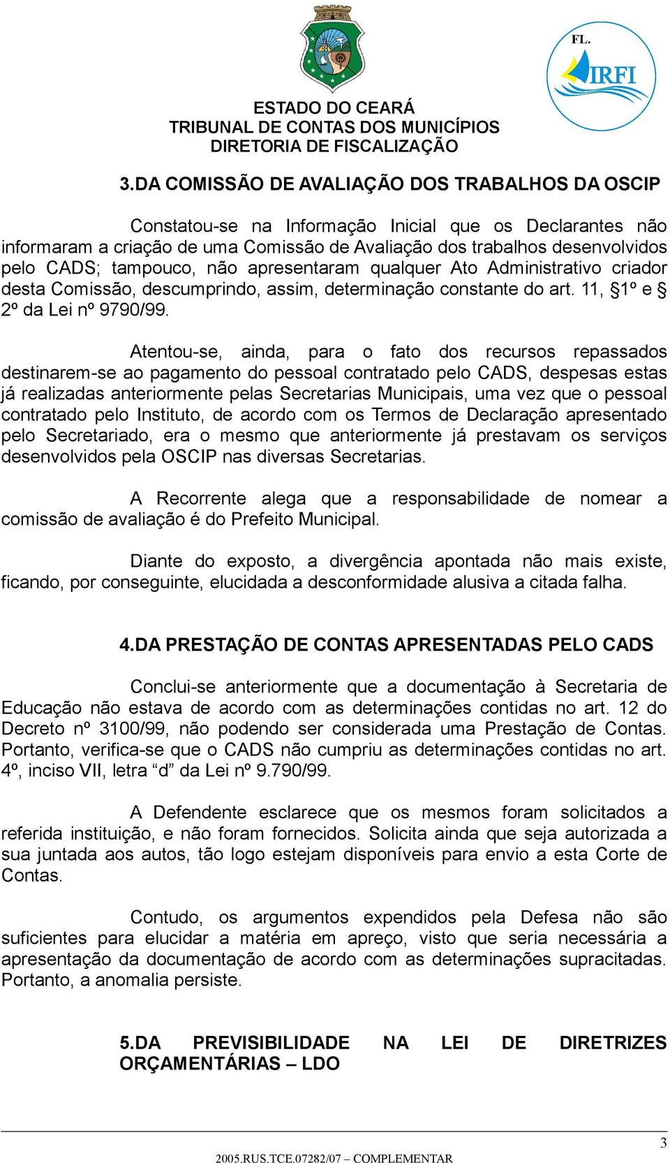 Atentou-se, ainda, para o fato dos recursos repassados destinarem-se ao pagamento do pessoal contratado pelo CADS, despesas estas já realizadas anteriormente pelas Secretarias Municipais, uma vez que