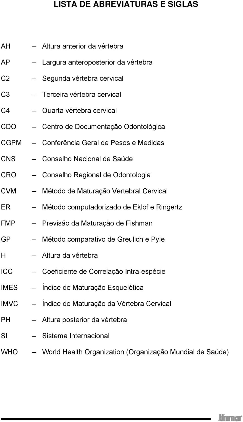 Método de Maturação Vertebral Cervical Método computadorizado de Eklöf e Ringertz Previsão da Maturação de Fishman Método comparativo de Greulich e Pyle Altura da vértebra Coeficiente de