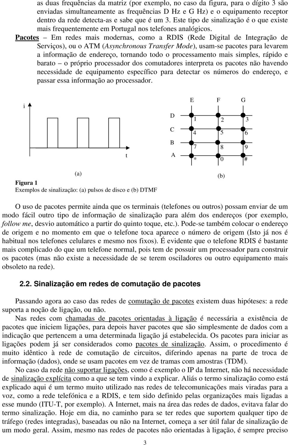 Pacotes Em redes mais modernas, como a RDIS (Rede Digital de Integração de Serviços), ou o ATM (Asynchronous Transfer Mode), usam-se pacotes para levarem a informação de endereço, tornando todo o