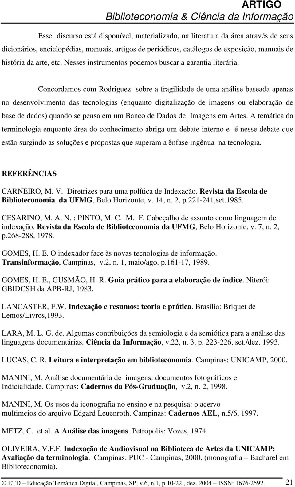 Concordamos com Rodriguez sobre a fragilidade de uma análise baseada apenas no desenvolvimento das tecnologias (enquanto digitalização de imagens ou elaboração de base de dados) quando se pensa em um