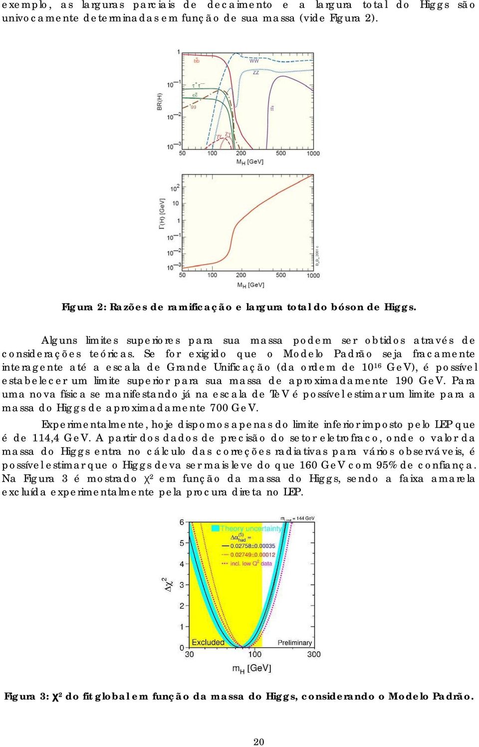 Se for exigido que o Modelo Padrão seja fracamente interagente até a escala de Grande Unificação (da ordem de 10 16 GeV), é possível estabelecer um limite superior para sua massa de aproximadamente