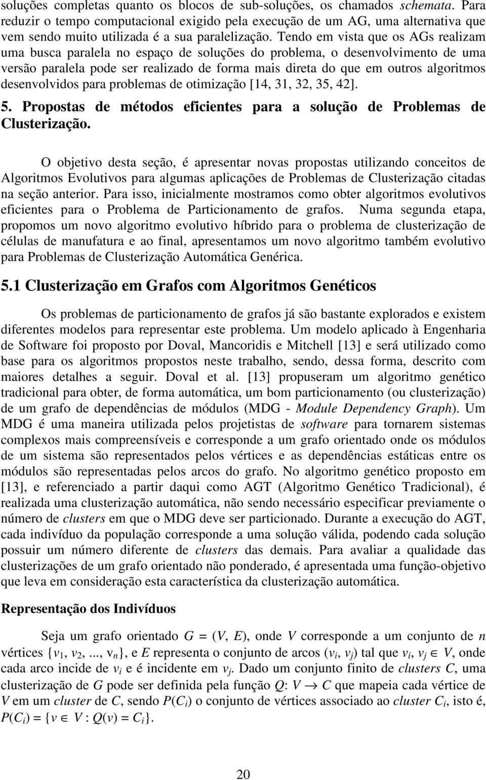 Tendo em vista que os AGs realizam uma busca paralela no espaço de soluções do problema, o desenvolvimento de uma versão paralela pode ser realizado de forma mais direta do que em outros algoritmos