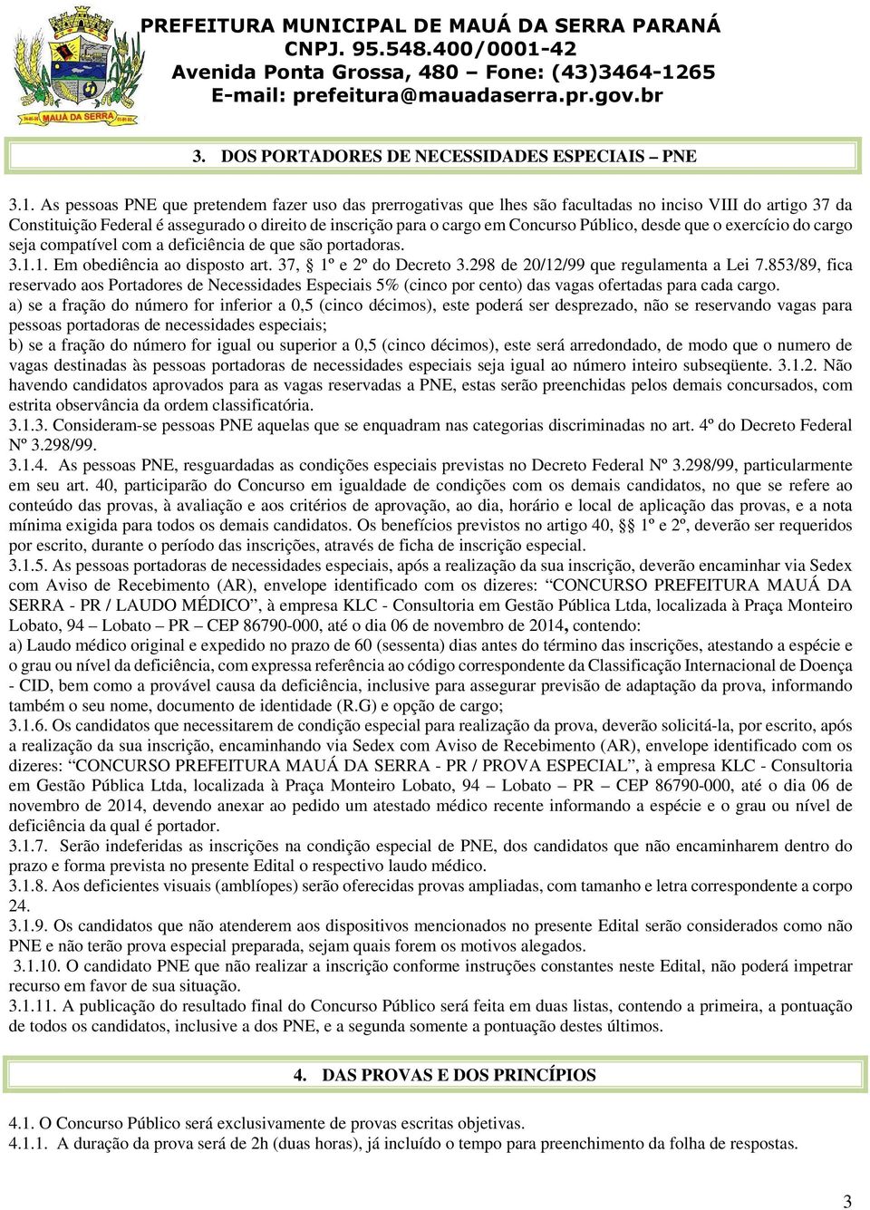 Público, desde que o exercício do cargo seja compatível com a deficiência de que são portadoras. 3.1.1. Em obediência ao disposto art. 37, 1º e 2º do Decreto 3.298 de 20/12/99 que regulamenta a Lei 7.