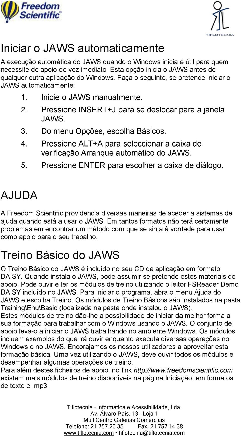 Pressione INSERT+J para se deslocar para a janela JAWS. 3. Do menu Opções, escolha Básicos. 4. Pressione ALT+A para seleccionar a caixa de verificação Arranque automático do JAWS. 5.