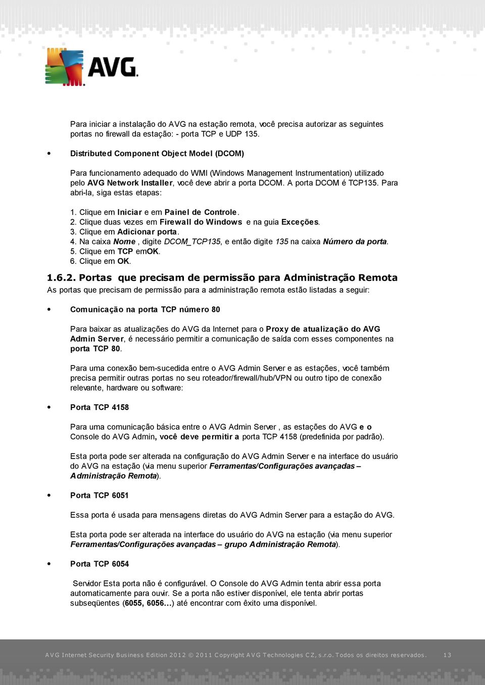 A porta DCOM é TCP135. Para abri-la, siga estas etapas: 1. Clique em Iniciar e em Painel de Controle. 2. Clique duas vezes em Firewall do Windows e na guia Exceções. 3. Clique em Adicionar porta. 4.