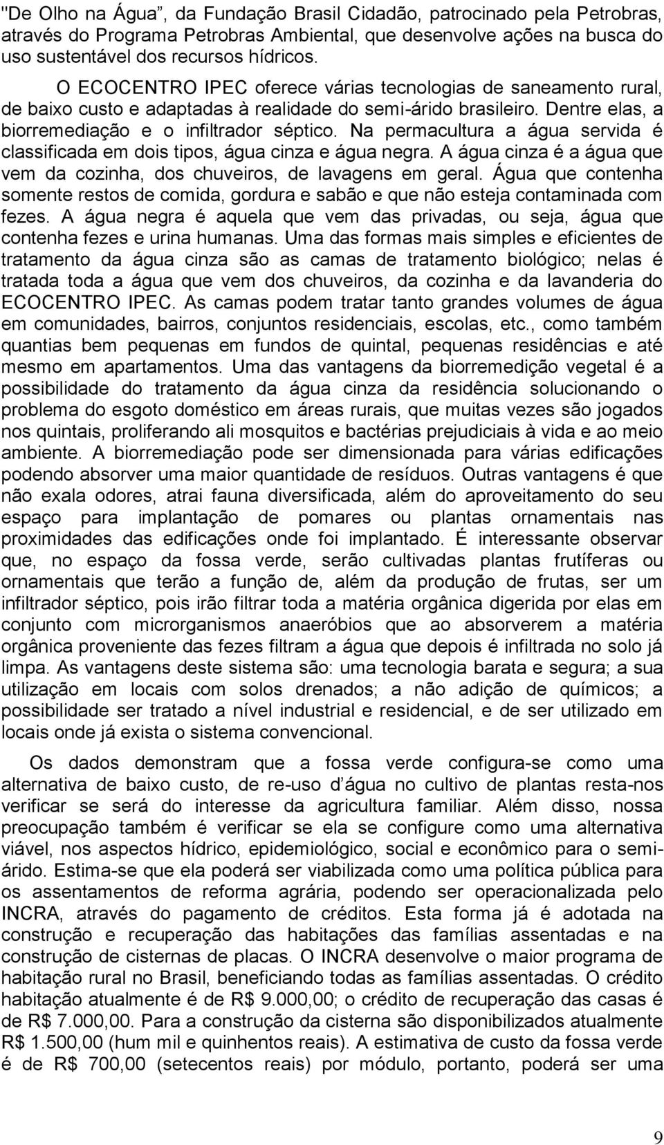 Na permacultura a água servida é classificada em dois tipos, água cinza e água negra. A água cinza é a água que vem da cozinha, dos chuveiros, de lavagens em geral.