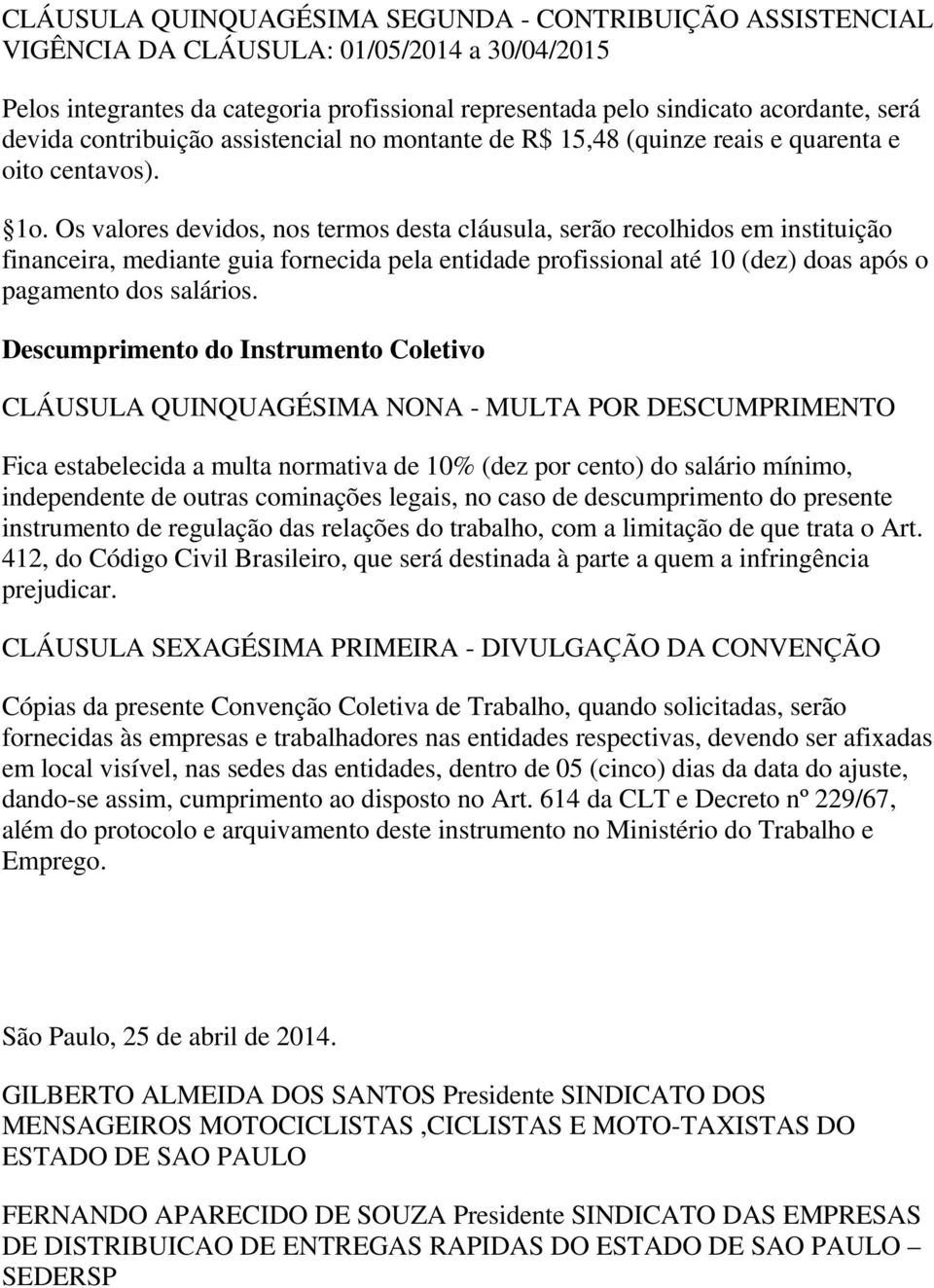 Os valores devidos, nos termos desta cláusula, serão recolhidos em instituição financeira, mediante guia fornecida pela entidade profissional até 10 (dez) doas após o pagamento dos salários.