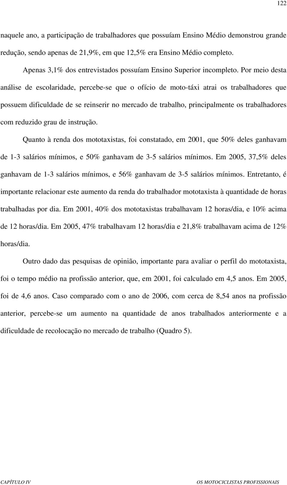 Por meio desta análise de escolaridade, percebe-se que o ofício de moto-táxi atrai os trabalhadores que possuem dificuldade de se reinserir no mercado de trabalho, principalmente os trabalhadores com