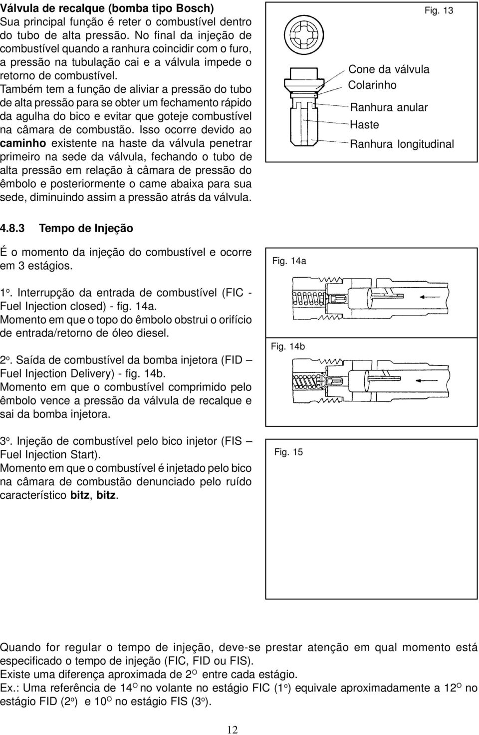 Também tem a função de aliviar a pressão do tubo de alta pressão para se obter um fechamento rápido da agulha do bico e evitar que goteje combustível na câmara de combustão.